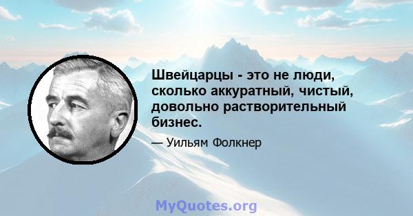 Швейцарцы - это не люди, сколько аккуратный, чистый, довольно растворительный бизнес.