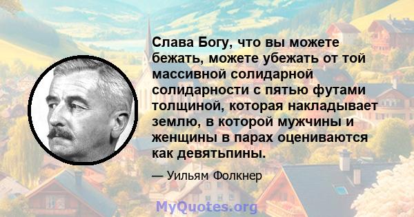 Слава Богу, что вы можете бежать, можете убежать от той массивной солидарной солидарности с пятью футами толщиной, которая накладывает землю, в которой мужчины и женщины в парах оцениваются как девятьпины.