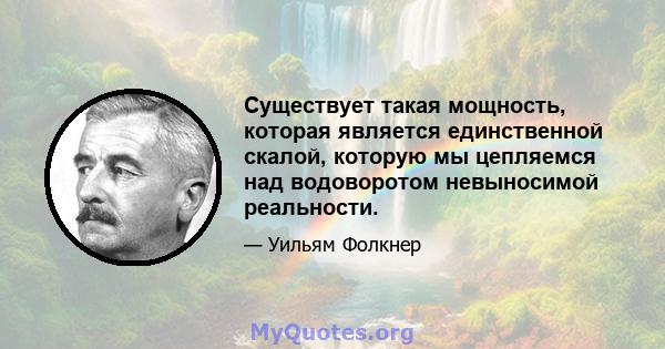 Существует такая мощность, которая является единственной скалой, которую мы цепляемся над водоворотом невыносимой реальности.