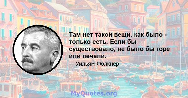 Там нет такой вещи, как было - только есть. Если бы существовало, не было бы горе или печали.