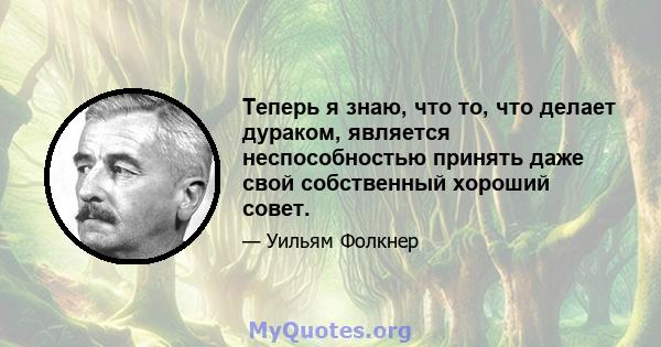 Теперь я знаю, что то, что делает дураком, является неспособностью принять даже свой собственный хороший совет.