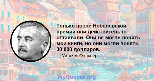 Только после Нобелевской премии они действительно оттаивали. Они не могли понять мои книги, но они могли понять 30 000 долларов.