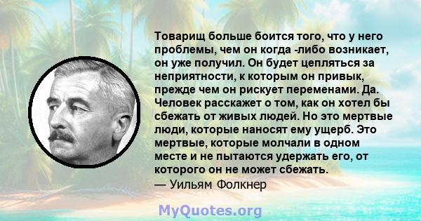 Товарищ больше боится того, что у него проблемы, чем он когда -либо возникает, он уже получил. Он будет цепляться за неприятности, к которым он привык, прежде чем он рискует переменами. Да. Человек расскажет о том, как