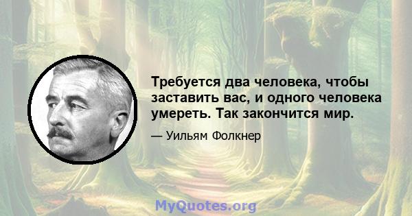 Требуется два человека, чтобы заставить вас, и одного человека умереть. Так закончится мир.