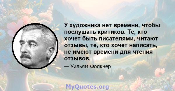 У художника нет времени, чтобы послушать критиков. Те, кто хочет быть писателями, читают отзывы, те, кто хочет написать, не имеют времени для чтения отзывов.