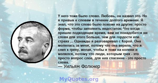 У него тоже было слово. Любовь, он назвал это. Но я привык к словам в течение долгого времени. Я знал, что это слово было похоже на другие: просто форма, чтобы заполнить недостаток; Что когда пришло подходящее время,