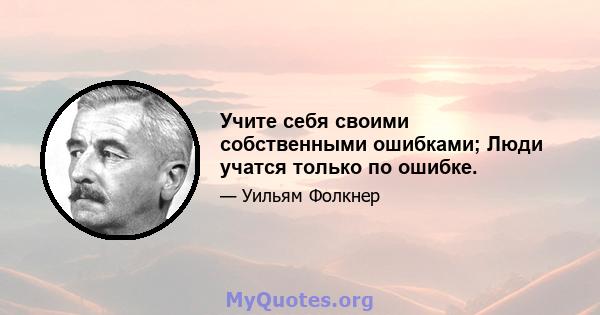 Учите себя своими собственными ошибками; Люди учатся только по ошибке.