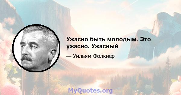 Ужасно быть молодым. Это ужасно. Ужасный