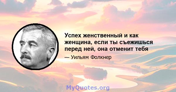 Успех женственный и как женщина, если ты съежишься перед ней, она отменит тебя