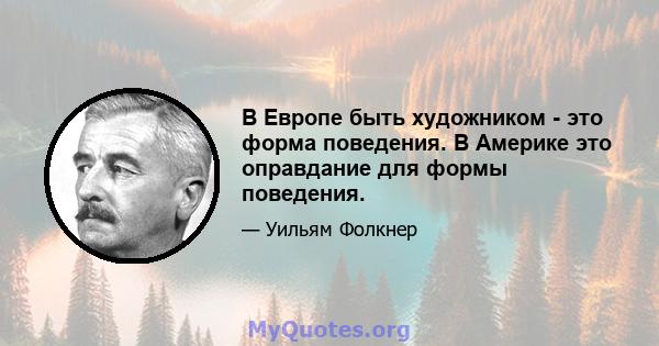 В Европе быть художником - это форма поведения. В Америке это оправдание для формы поведения.