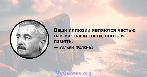 Ваши иллюзии являются частью вас, как ваши кости, плоть и память.