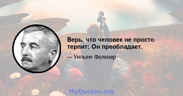 Верь, что человек не просто терпит; Он преобладает.