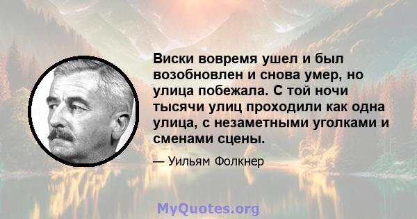 Виски вовремя ушел и был возобновлен и снова умер, но улица побежала. С той ночи тысячи улиц проходили как одна улица, с незаметными уголками и сменами сцены.