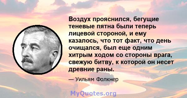 Воздух прояснился, бегущие теневые пятна были теперь лицевой стороной, и ему казалось, что тот факт, что день очищался, был еще одним хитрым ходом со стороны врага, свежую битву, к которой он несет древние раны.