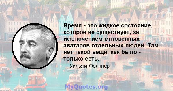 Время - это жидкое состояние, которое не существует, за исключением мгновенных аватаров отдельных людей. Там нет такой вещи, как было - только есть.