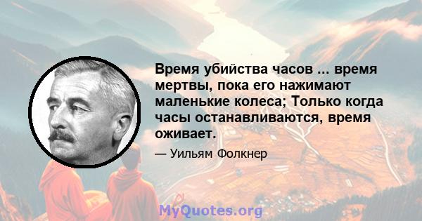 Время убийства часов ... время мертвы, пока его нажимают маленькие колеса; Только когда часы останавливаются, время оживает.