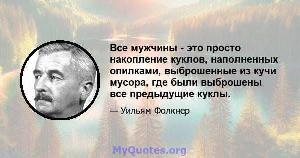 Все мужчины - это просто накопление куклов, наполненных опилками, выброшенные из кучи мусора, где были выброшены все предыдущие куклы.