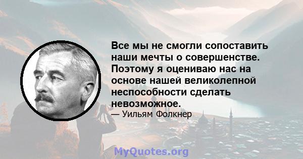 Все мы не смогли сопоставить наши мечты о совершенстве. Поэтому я оцениваю нас на основе нашей великолепной неспособности сделать невозможное.