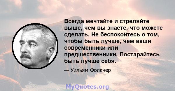 Всегда мечтайте и стреляйте выше, чем вы знаете, что можете сделать. Не беспокойтесь о том, чтобы быть лучше, чем ваши современники или предшественники. Постарайтесь быть лучше себя.