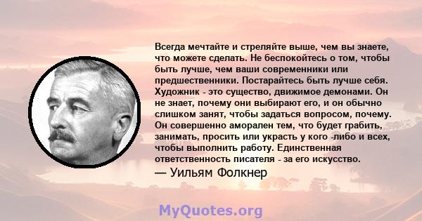 Всегда мечтайте и стреляйте выше, чем вы знаете, что можете сделать. Не беспокойтесь о том, чтобы быть лучше, чем ваши современники или предшественники. Постарайтесь быть лучше себя. Художник - это существо, движимое