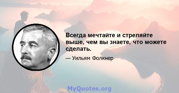 Всегда мечтайте и стреляйте выше, чем вы знаете, что можете сделать.