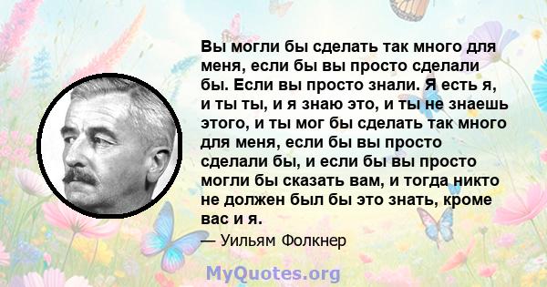 Вы могли бы сделать так много для меня, если бы вы просто сделали бы. Если вы просто знали. Я есть я, и ты ты, и я знаю это, и ты не знаешь этого, и ты мог бы сделать так много для меня, если бы вы просто сделали бы, и