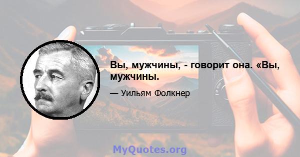 Вы, мужчины, - говорит она. «Вы, мужчины.