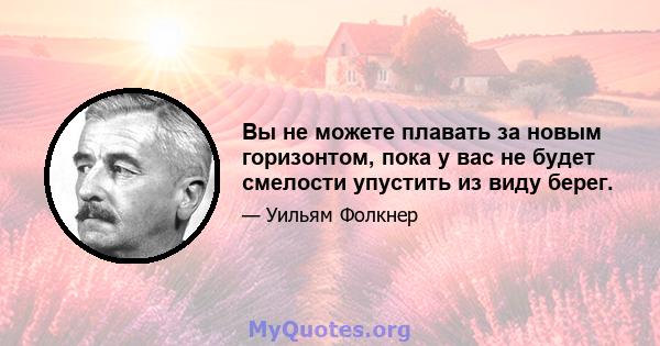 Вы не можете плавать за новым горизонтом, пока у вас не будет смелости упустить из виду берег.