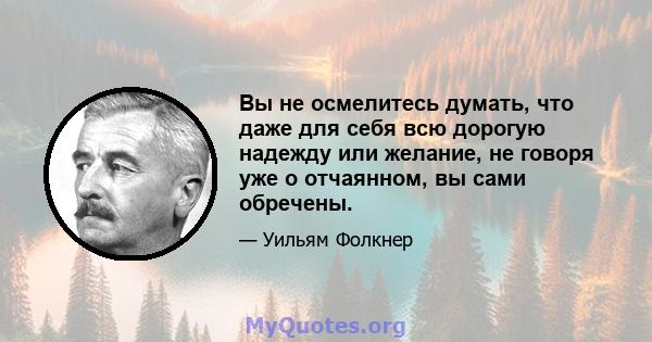 Вы не осмелитесь думать, что даже для себя всю дорогую надежду или желание, не говоря уже о отчаянном, вы сами обречены.