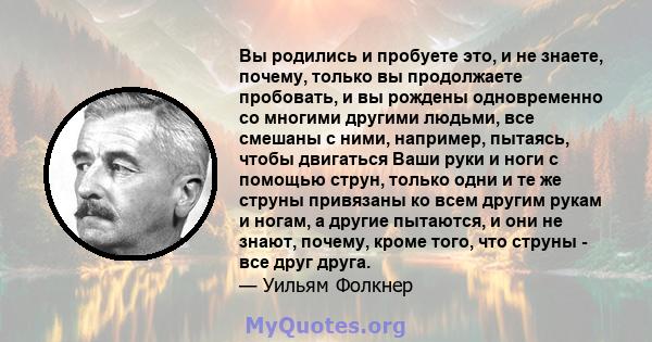 Вы родились и пробуете это, и не знаете, почему, только вы продолжаете пробовать, и вы рождены одновременно со многими другими людьми, все смешаны с ними, например, пытаясь, чтобы двигаться Ваши руки и ноги с помощью