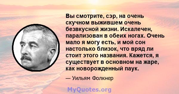 Вы смотрите, сэр, на очень скучном выжившем очень безвкусной жизни. Искалечен, парализован в обеих ногах. Очень мало я могу есть, и мой сон настолько близок, что вряд ли стоит этого названия. Кажется, я существует в