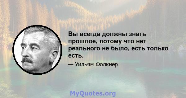 Вы всегда должны знать прошлое, потому что нет реального не было, есть только есть.