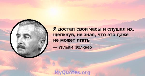 Я достал свои часы и слушал их, щелкнув, не зная, что это даже не может лгать