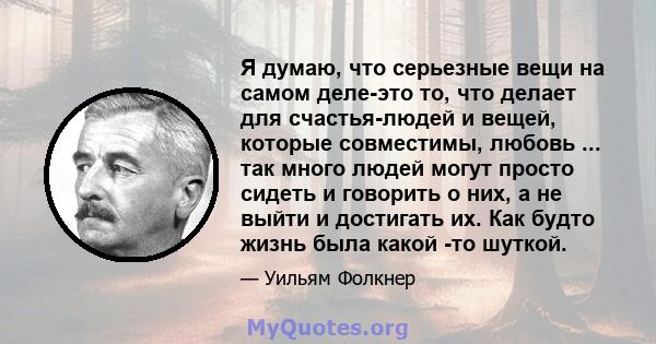 Я думаю, что серьезные вещи на самом деле-это то, что делает для счастья-людей и вещей, которые совместимы, любовь ... так много людей могут просто сидеть и говорить о них, а не выйти и достигать их. Как будто жизнь