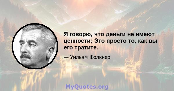 Я говорю, что деньги не имеют ценности; Это просто то, как вы его тратите.