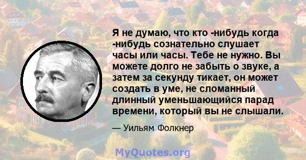 Я не думаю, что кто -нибудь когда -нибудь сознательно слушает часы или часы. Тебе не нужно. Вы можете долго не забыть о звуке, а затем за секунду тикает, он может создать в уме, не сломанный длинный уменьшающийся парад