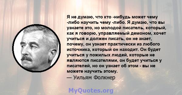 Я не думаю, что кто -нибудь может чему -либо научить чему -либо. Я думаю, что вы узнаете это, но молодой писатель, который, как я говорю, управляемый демоном, хочет учиться и должен писать, он не знает, почему, он