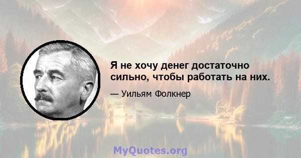 Я не хочу денег достаточно сильно, чтобы работать на них.