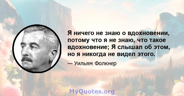 Я ничего не знаю о вдохновении, потому что я не знаю, что такое вдохновение; Я слышал об этом, но я никогда не видел этого.