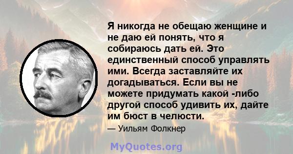 Я никогда не обещаю женщине и не даю ей понять, что я собираюсь дать ей. Это единственный способ управлять ими. Всегда заставляйте их догадываться. Если вы не можете придумать какой -либо другой способ удивить их, дайте 