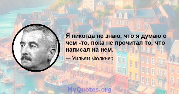 Я никогда не знаю, что я думаю о чем -то, пока не прочитал то, что написал на нем.