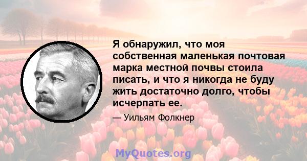 Я обнаружил, что моя собственная маленькая почтовая марка местной почвы стоила писать, и что я никогда не буду жить достаточно долго, чтобы исчерпать ее.