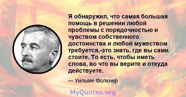 Я обнаружил, что самая большая помощь в решении любой проблемы с порядочностью и чувством собственного достоинства и любой мужеством требуется,-это знать, где вы сами стоите. То есть, чтобы иметь слова, во что вы верите 