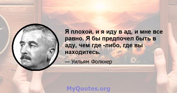 Я плохой, и я иду в ад, и мне все равно. Я бы предпочел быть в аду, чем где -либо, где вы находитесь.