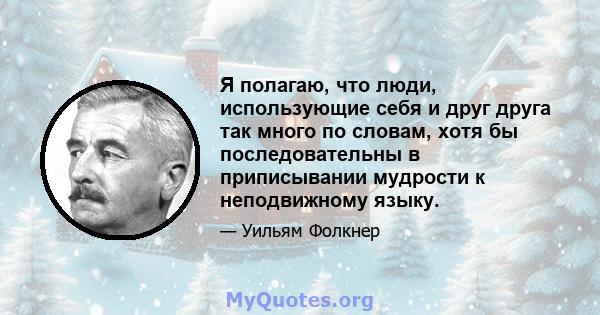 Я полагаю, что люди, использующие себя и друг друга так много по словам, хотя бы последовательны в приписывании мудрости к неподвижному языку.