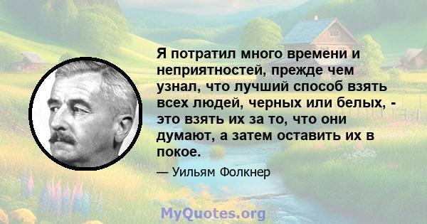 Я потратил много времени и неприятностей, прежде чем узнал, что лучший способ взять всех людей, черных или белых, - это взять их за то, что они думают, а затем оставить их в покое.