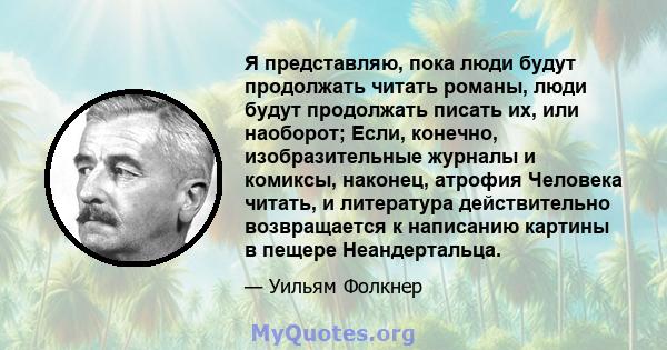 Я представляю, пока люди будут продолжать читать романы, люди будут продолжать писать их, или наоборот; Если, конечно, изобразительные журналы и комиксы, наконец, атрофия Человека читать, и литература действительно