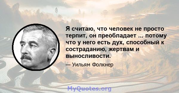 Я считаю, что человек не просто терпит, он преобладает ... потому что у него есть дух, способный к состраданию, жертвам и выносливости.