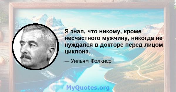 Я знал, что никому, кроме несчастного мужчину, никогда не нуждался в докторе перед лицом циклона.