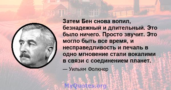 Затем Бен снова вопил, безнадежный и длительный. Это было ничего. Просто звучит. Это могло быть все время, и несправедливость и печаль в одно мгновение стали вокалими в связи с соединением планет.